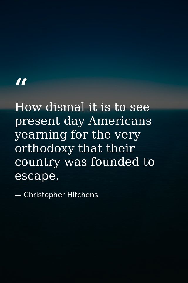 How dismal it is to see present day Americans yearning for the very orthodoxy that their country was founded to escape. — Christopher Hitchens