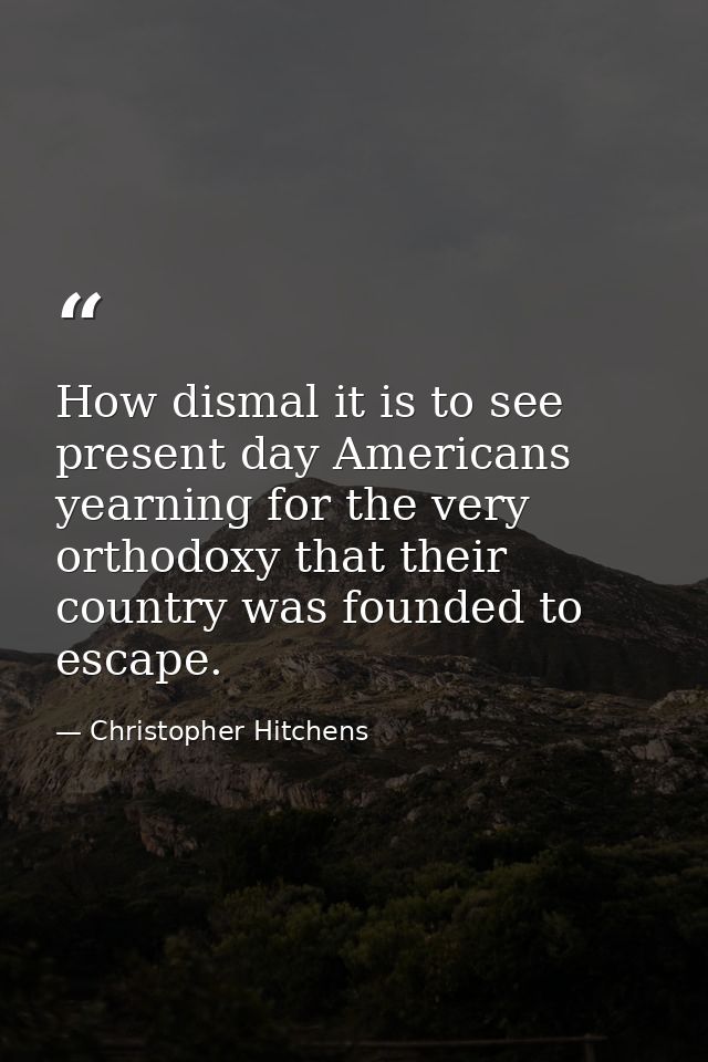 How dismal it is to see present day Americans yearning for the very orthodoxy that their country was founded to escape. — Christopher Hitchens