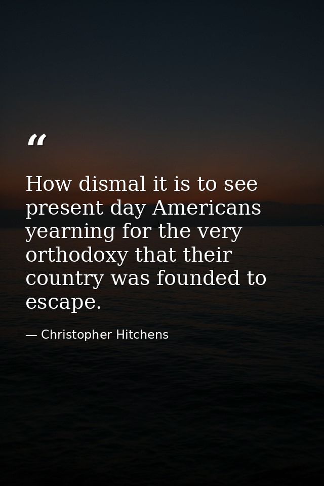 How dismal it is to see present day Americans yearning for the very orthodoxy that their country was founded to escape. — Christopher Hitchens