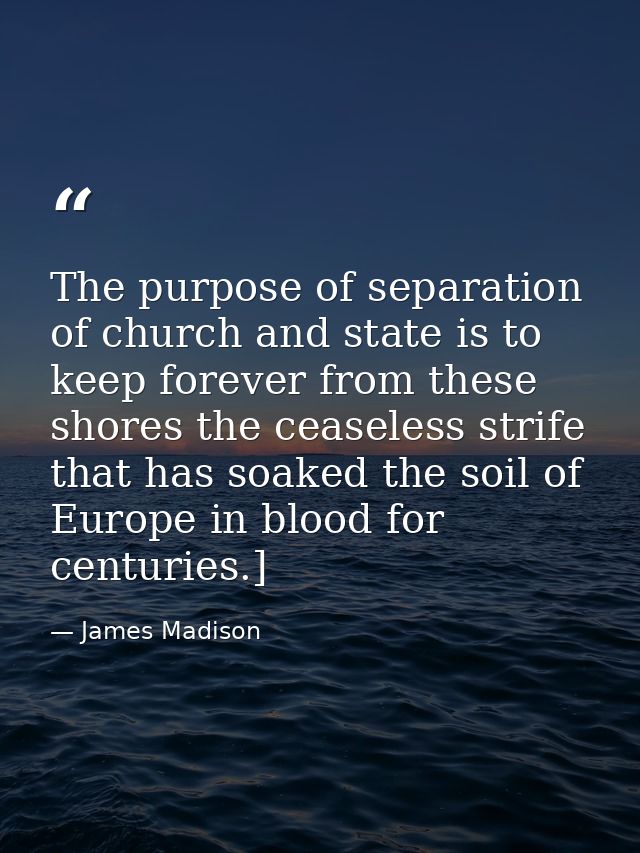 The purpose of separation of church and state is to keep forever from these shores the ceaseless strife that has soaked  — James Madison
