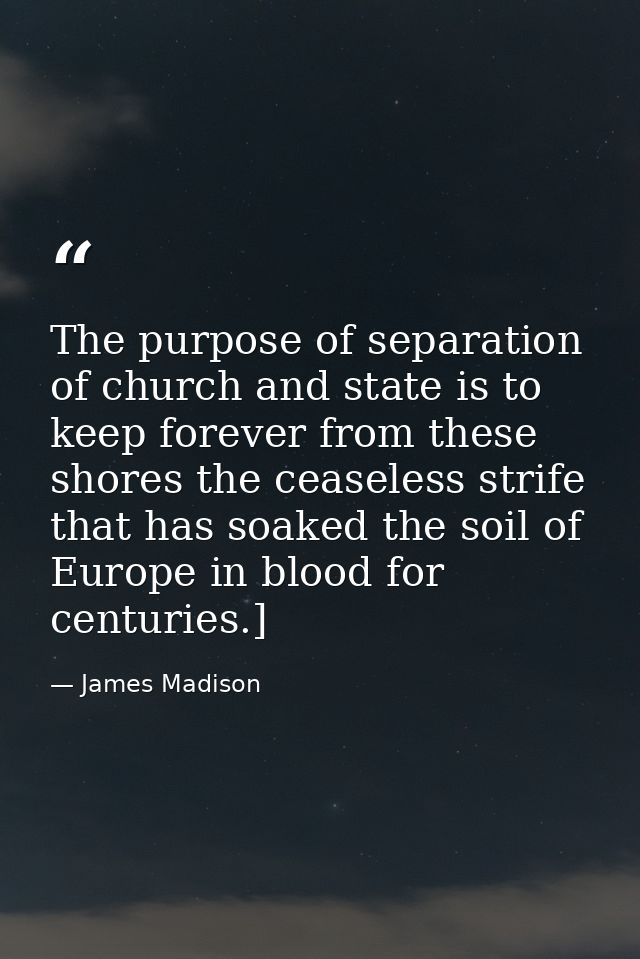 The purpose of separation of church and state is to keep forever from these shores the ceaseless strife that has soaked  — James Madison