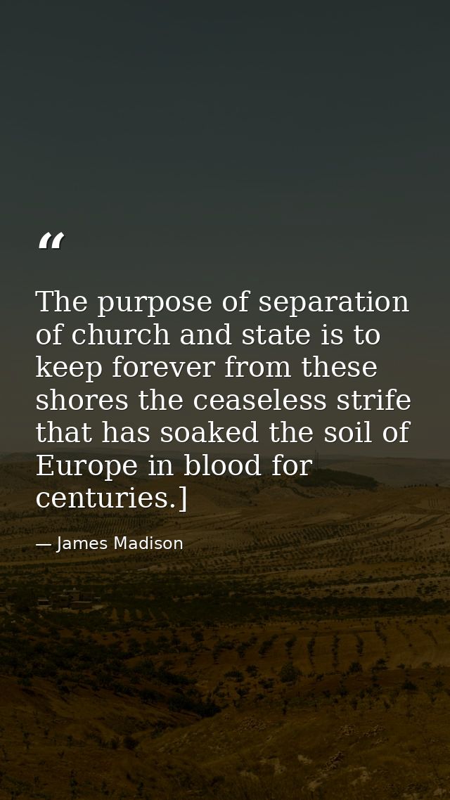 The purpose of separation of church and state is to keep forever from these shores the ceaseless strife that has soaked  — James Madison