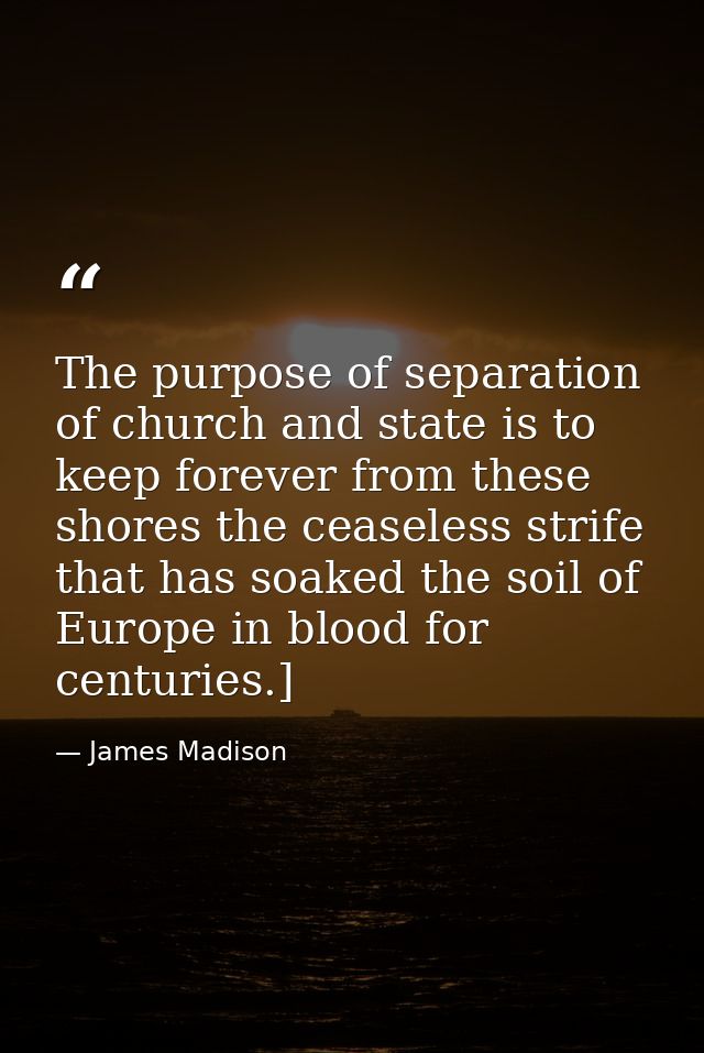 The purpose of separation of church and state is to keep forever from these shores the ceaseless strife that has soaked  — James Madison
