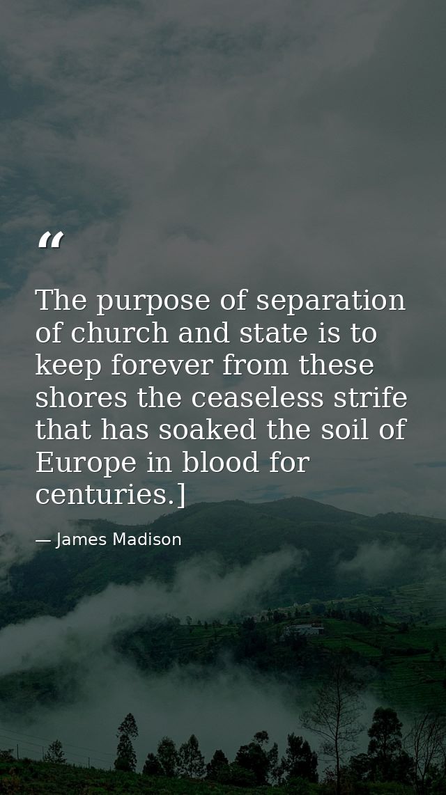 The purpose of separation of church and state is to keep forever from these shores the ceaseless strife that has soaked  — James Madison