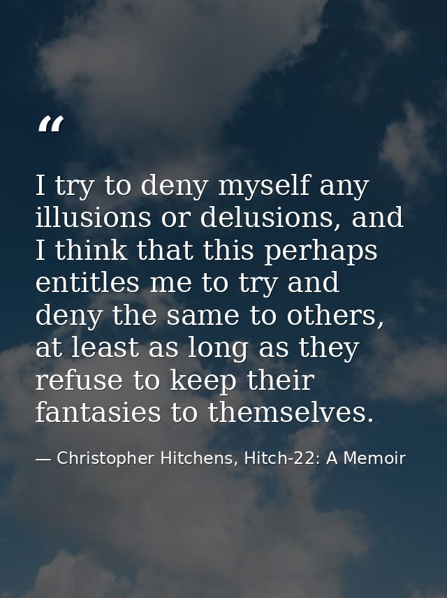 I try to deny myself any illusions or delusions, and I think that this perhaps entitles me to try and deny the same to o — Christopher Hitchens, Hitch-22: A Memoir