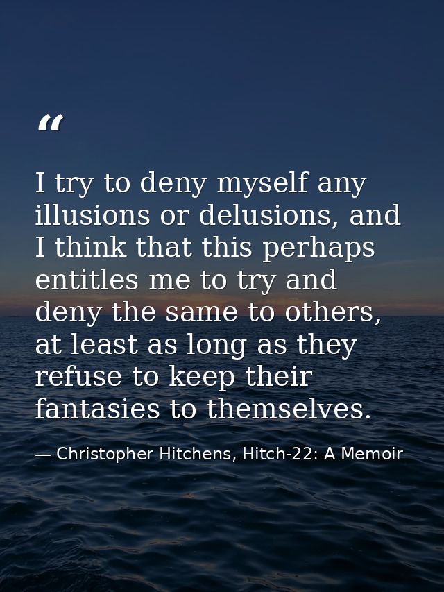 I try to deny myself any illusions or delusions, and I think that this perhaps entitles me to try and deny the same to o — Christopher Hitchens, Hitch-22: A Memoir