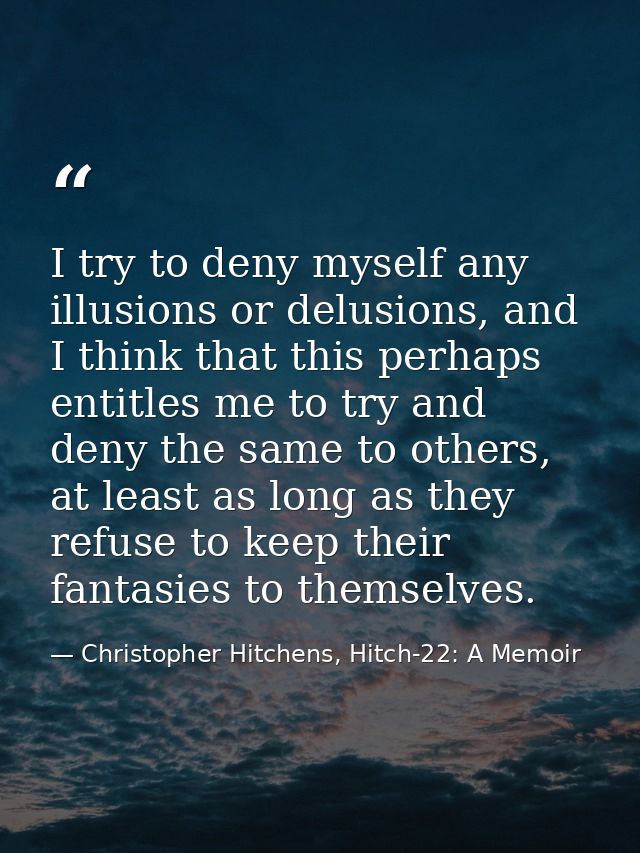 I try to deny myself any illusions or delusions, and I think that this perhaps entitles me to try and deny the same to o — Christopher Hitchens, Hitch-22: A Memoir