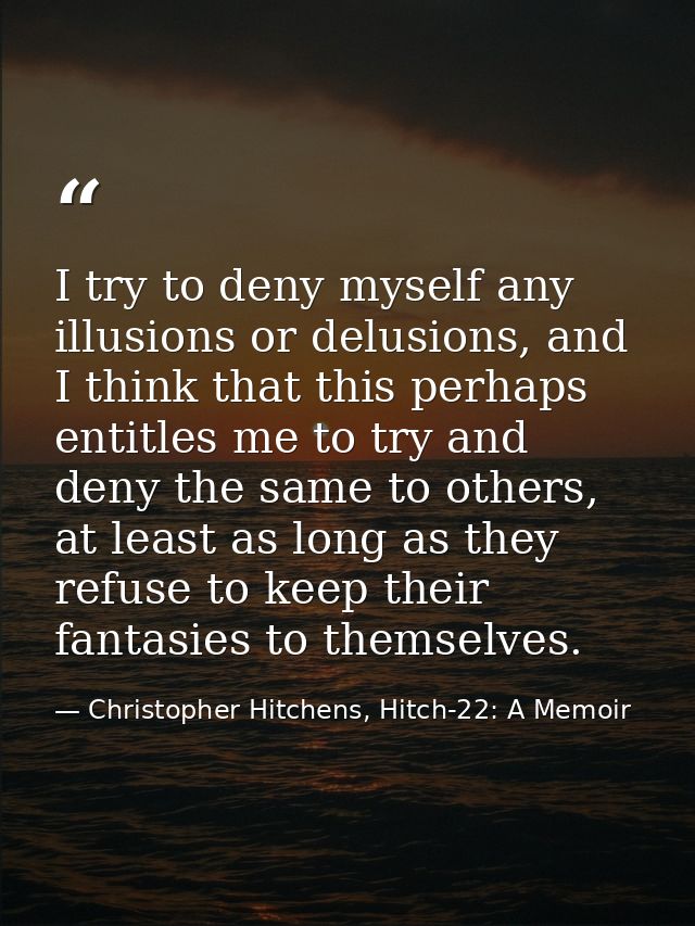 I try to deny myself any illusions or delusions, and I think that this perhaps entitles me to try and deny the same to o — Christopher Hitchens, Hitch-22: A Memoir