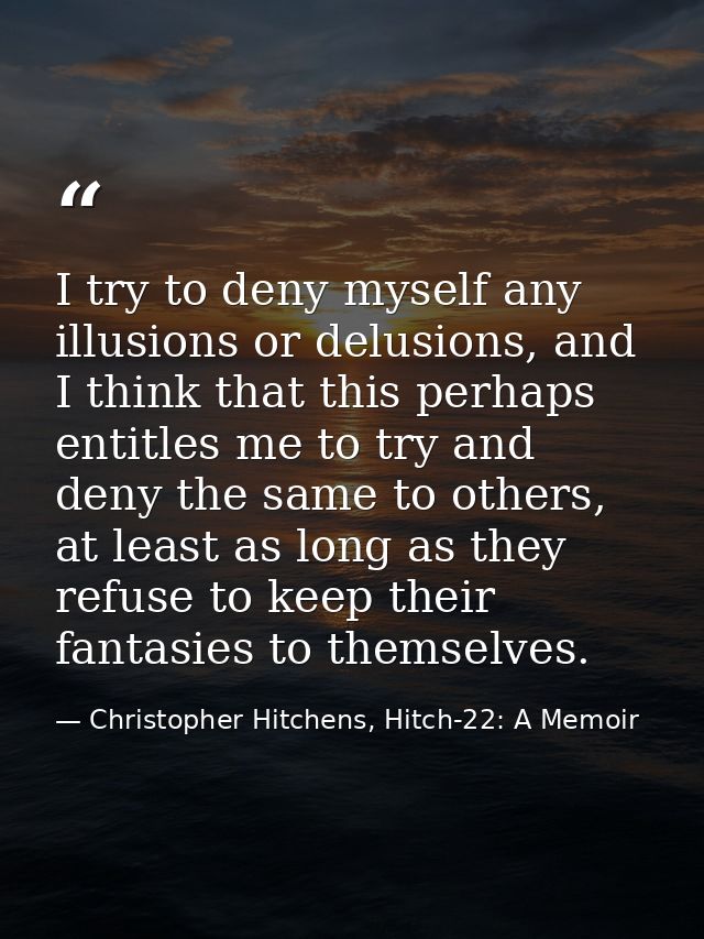 I try to deny myself any illusions or delusions, and I think that this perhaps entitles me to try and deny the same to o — Christopher Hitchens, Hitch-22: A Memoir