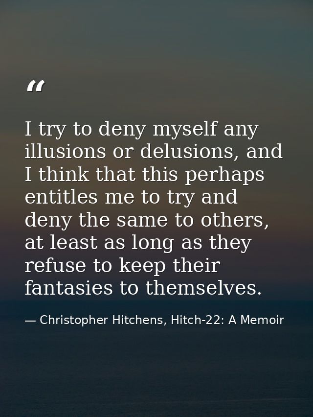 I try to deny myself any illusions or delusions, and I think that this perhaps entitles me to try and deny the same to o — Christopher Hitchens, Hitch-22: A Memoir