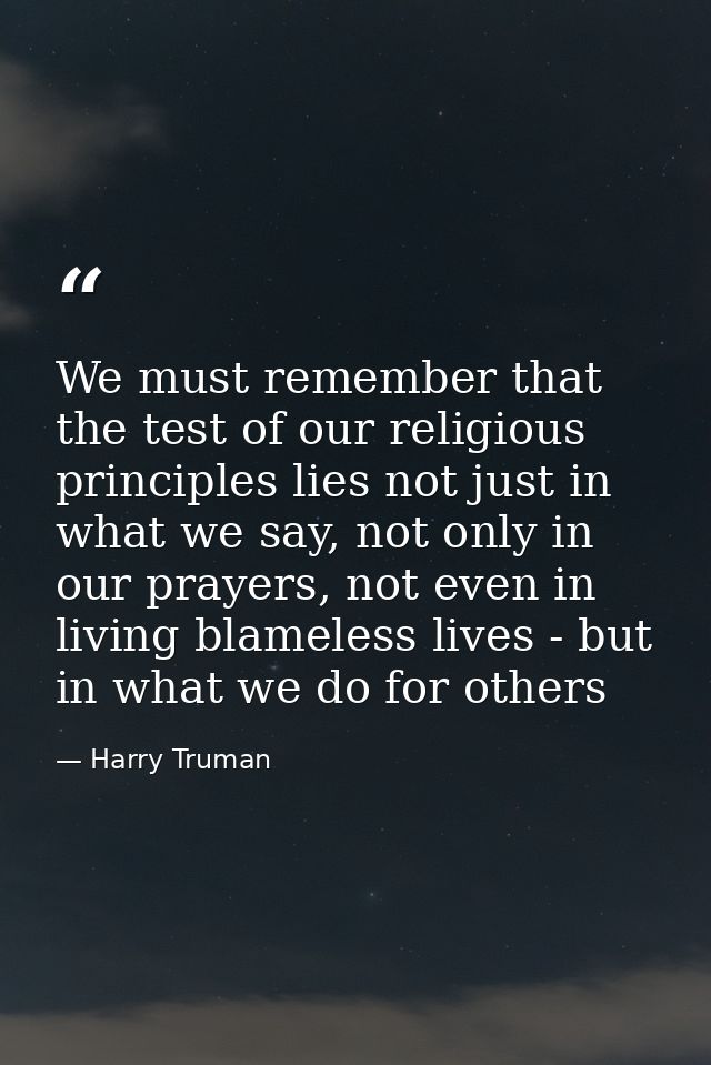 We must remember that the test of our religious principles lies not just in what we say, not only in our prayers, not ev — Harry Truman