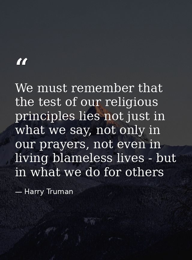 We must remember that the test of our religious principles lies not just in what we say, not only in our prayers, not ev — Harry Truman