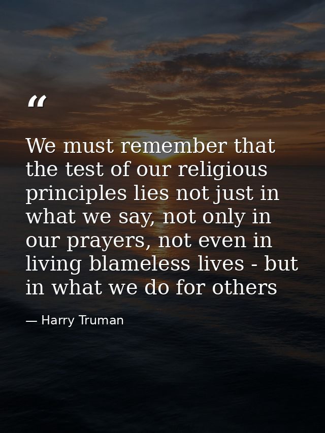 We must remember that the test of our religious principles lies not just in what we say, not only in our prayers, not ev — Harry Truman