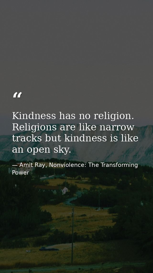 Kindness has no religion. Religions are like narrow tracks but kindness is like an open sky. — Amit Ray, Nonviolence: The Transforming Power