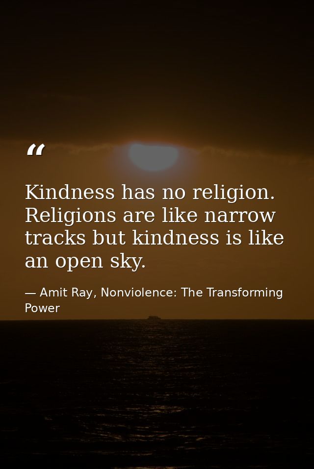 Kindness has no religion. Religions are like narrow tracks but kindness is like an open sky. — Amit Ray, Nonviolence: The Transforming Power