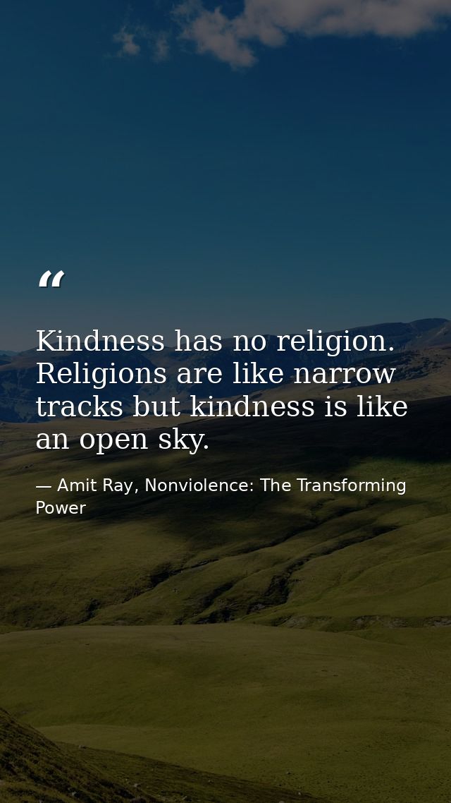 Kindness has no religion. Religions are like narrow tracks but kindness is like an open sky. — Amit Ray, Nonviolence: The Transforming Power