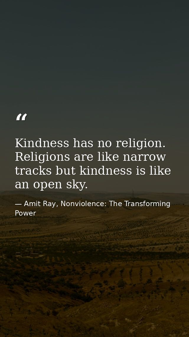 Kindness has no religion. Religions are like narrow tracks but kindness is like an open sky. — Amit Ray, Nonviolence: The Transforming Power