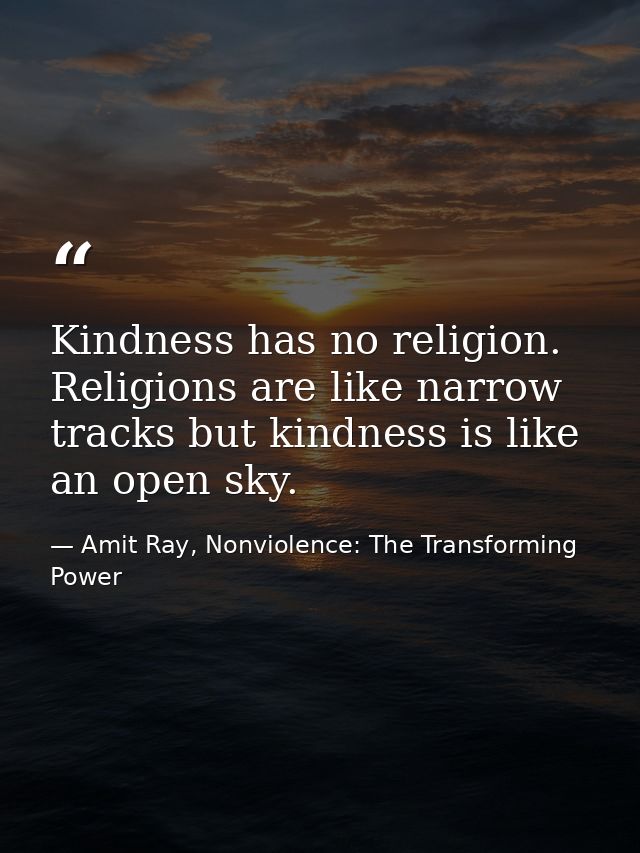 Kindness has no religion. Religions are like narrow tracks but kindness is like an open sky. — Amit Ray, Nonviolence: The Transforming Power
