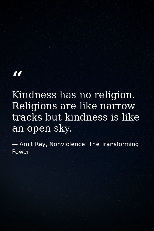 Kindness has no religion. Religions are like narrow tracks but kindness is like an open sky. — Amit Ray, Nonviolence: The Transforming Power