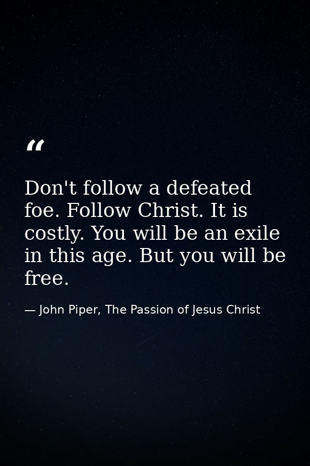 Don't follow a defeated foe. Follow Christ. It is costly. You will be an exile in this age. But you will be free. — John Piper, The Passion of Jesus Christ