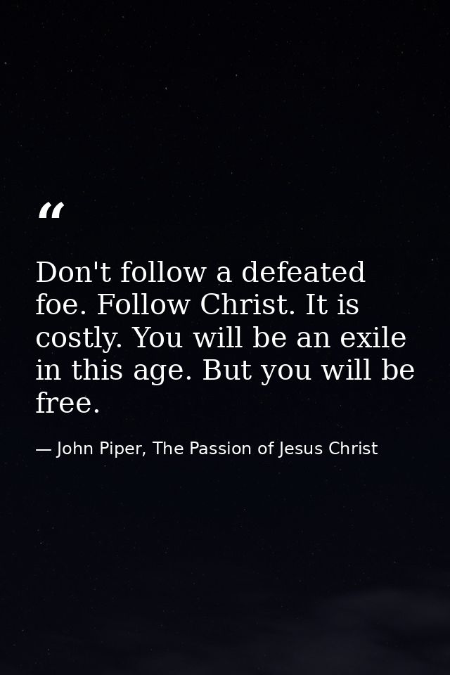 Don't follow a defeated foe. Follow Christ. It is costly. You will be an exile in this age. But you will be free. — John Piper, The Passion of Jesus Christ