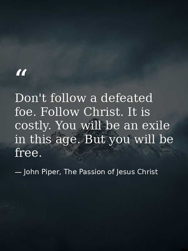 Don't follow a defeated foe. Follow Christ. It is costly. You will be an exile in this age. But you will be free. — John Piper, The Passion of Jesus Christ