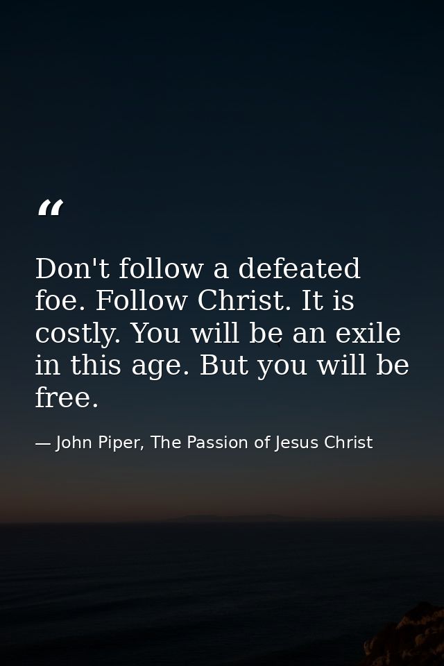 Don't follow a defeated foe. Follow Christ. It is costly. You will be an exile in this age. But you will be free. — John Piper, The Passion of Jesus Christ