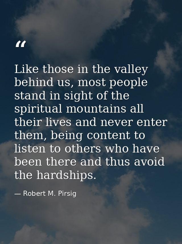 Like those in the valley behind us, most people stand in sight of the spiritual mountains all their lives and never ente — Robert M. Pirsig