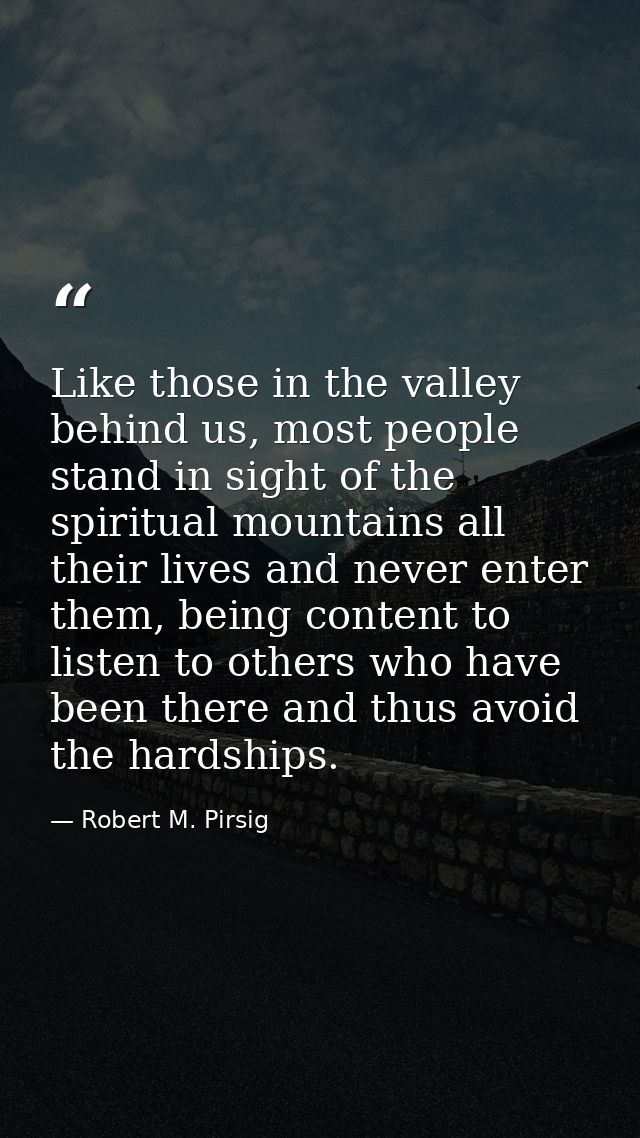 Like those in the valley behind us, most people stand in sight of the spiritual mountains all their lives and never ente — Robert M. Pirsig