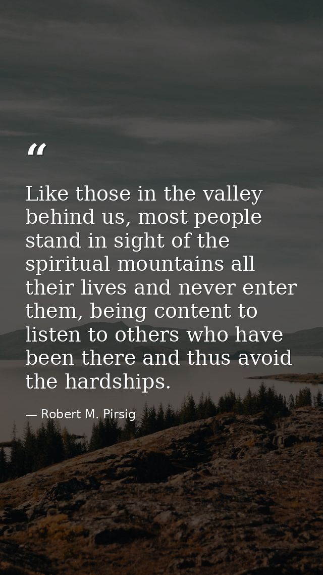 Like those in the valley behind us, most people stand in sight of the spiritual mountains all their lives and never ente — Robert M. Pirsig