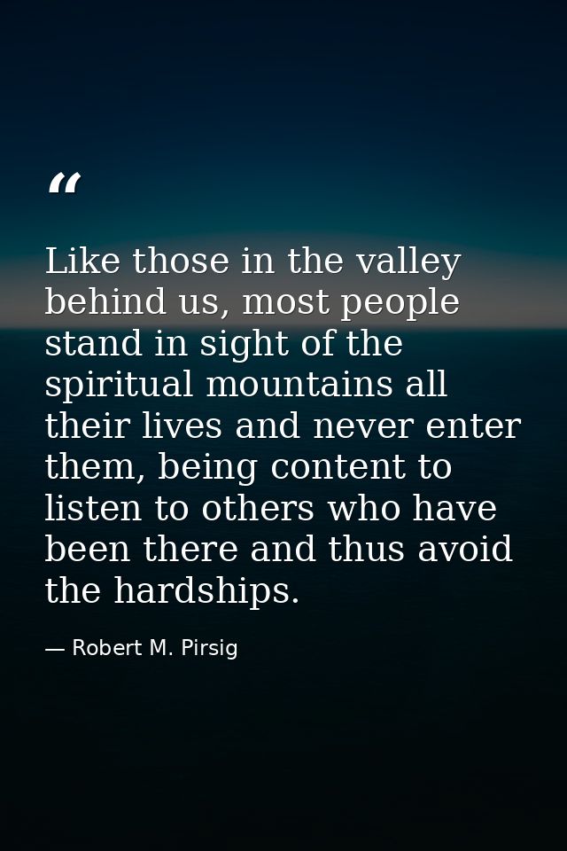 Like those in the valley behind us, most people stand in sight of the spiritual mountains all their lives and never ente — Robert M. Pirsig