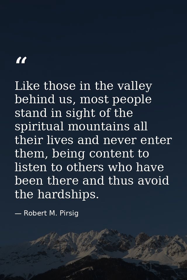 Like those in the valley behind us, most people stand in sight of the spiritual mountains all their lives and never ente — Robert M. Pirsig