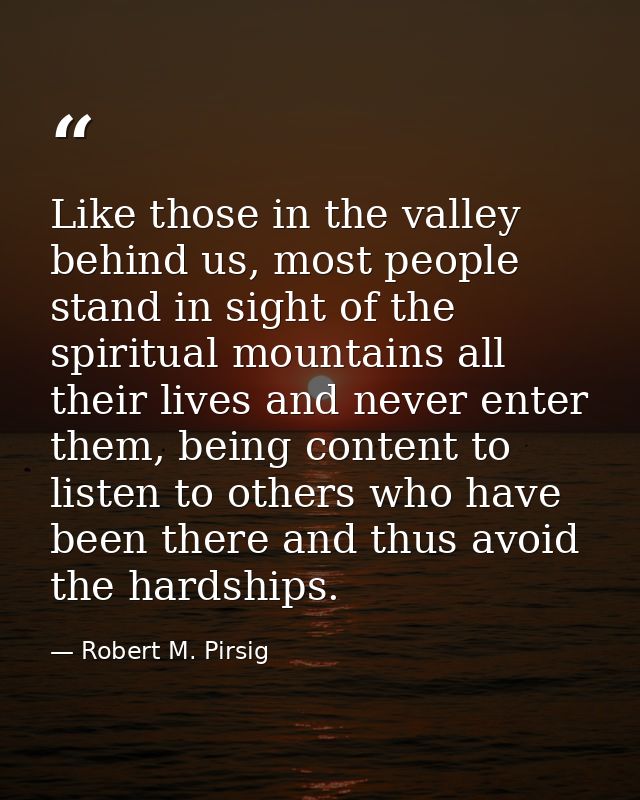 Like those in the valley behind us, most people stand in sight of the spiritual mountains all their lives and never ente — Robert M. Pirsig