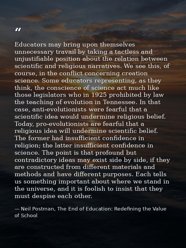 Educators may bring upon themselves unnecessary travail by taking a tactless and unjustifiable position about the relati — Neil Postman, The End of Education: Redefining the Value of School