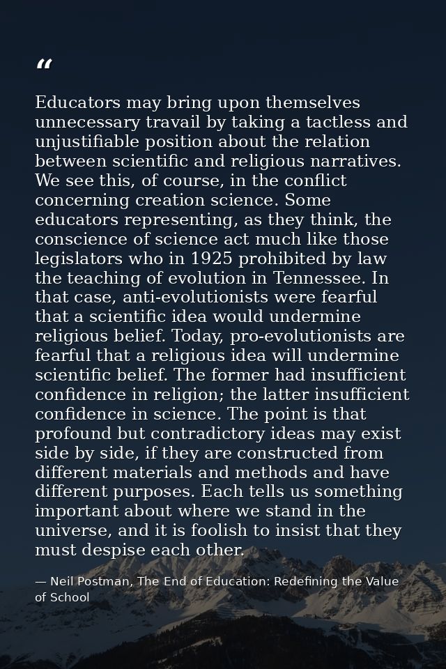 Educators may bring upon themselves unnecessary travail by taking a tactless and unjustifiable position about the relati — Neil Postman, The End of Education: Redefining the Value of School
