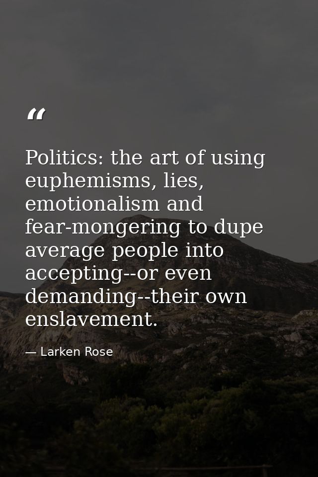 Politics: the art of using euphemisms, lies, emotionalism and fear-mongering to dupe average people into accepting--or e — Larken Rose