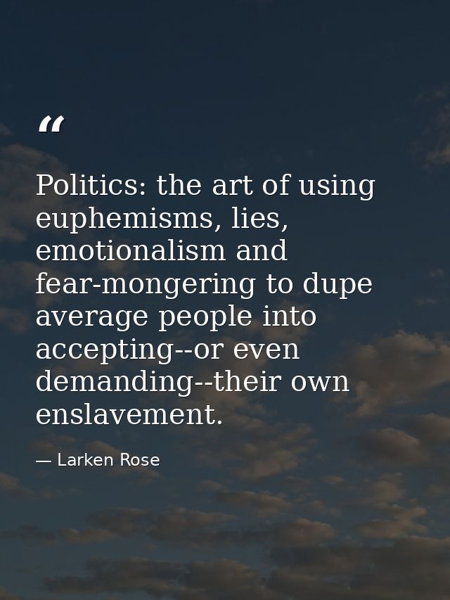 Politics: the art of using euphemisms, lies, emotionalism and fear-mongering to dupe average people into accepting--or e — Larken Rose