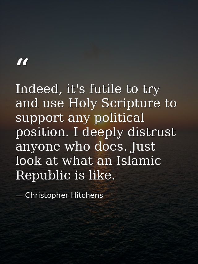 Indeed, it's futile to try and use Holy Scripture to support any political position. I deeply distrust anyone who does.  — Christopher Hitchens