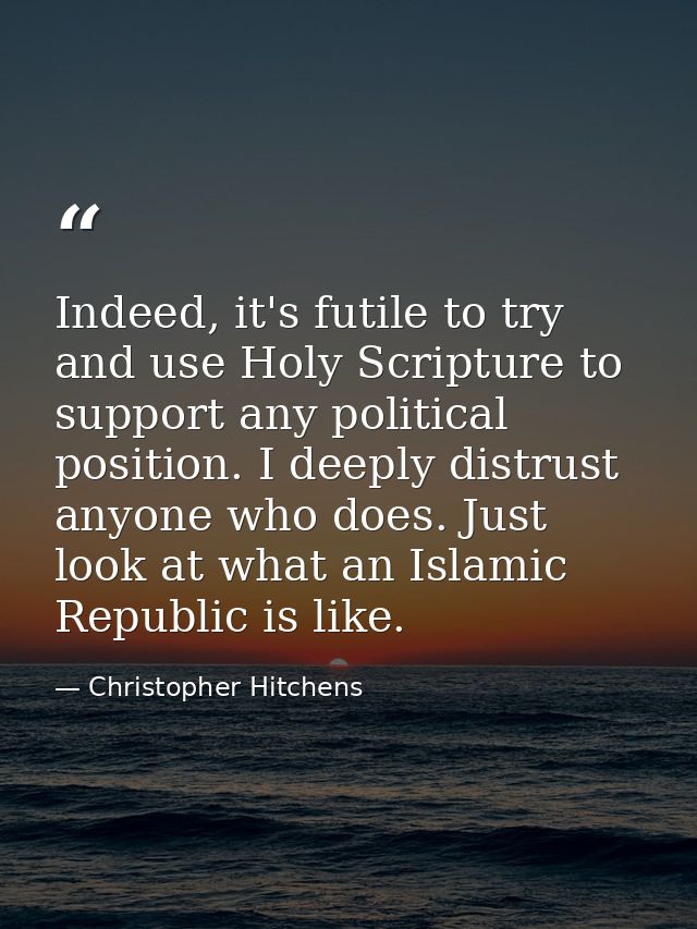 Indeed, it's futile to try and use Holy Scripture to support any political position. I deeply distrust anyone who does.  — Christopher Hitchens