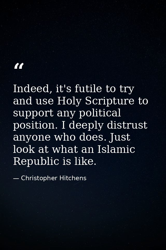 Indeed, it's futile to try and use Holy Scripture to support any political position. I deeply distrust anyone who does.  — Christopher Hitchens