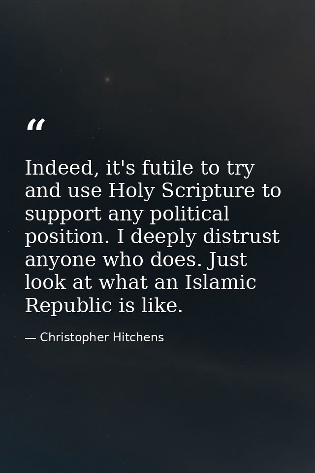 Indeed, it's futile to try and use Holy Scripture to support any political position. I deeply distrust anyone who does.  — Christopher Hitchens