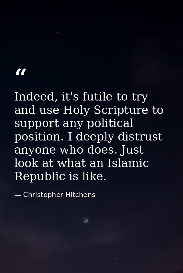 Indeed, it's futile to try and use Holy Scripture to support any political position. I deeply distrust anyone who does.  — Christopher Hitchens
