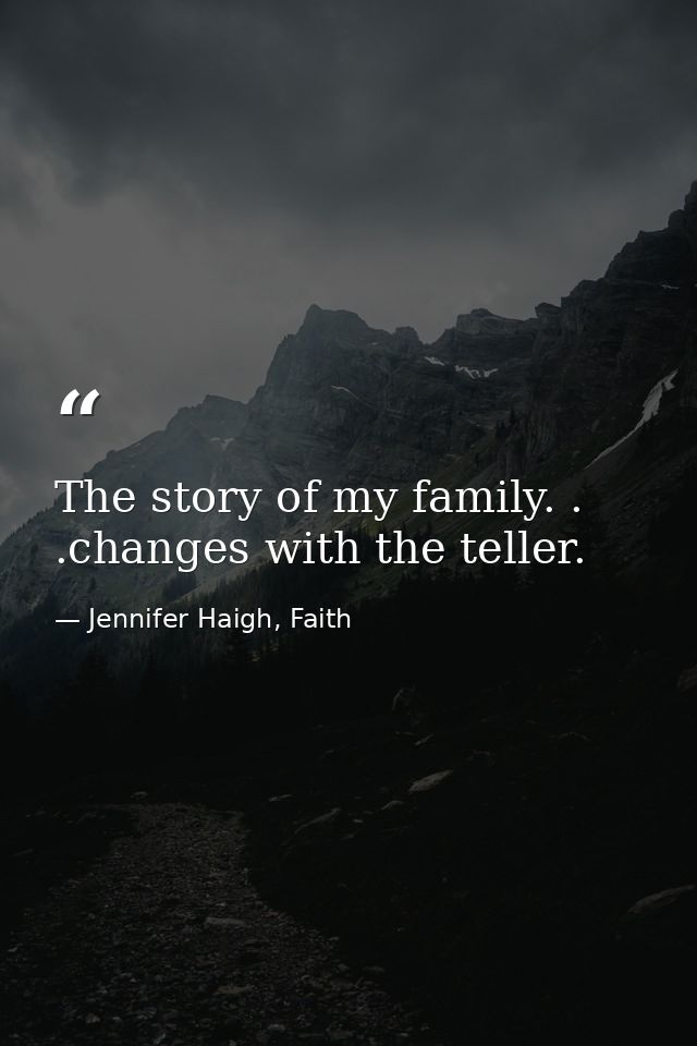 The story of my family. . .changes with the teller. — Jennifer Haigh, Faith
