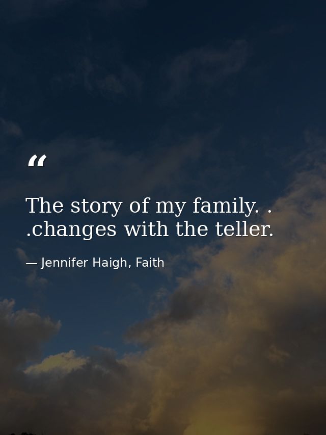 The story of my family. . .changes with the teller. — Jennifer Haigh, Faith