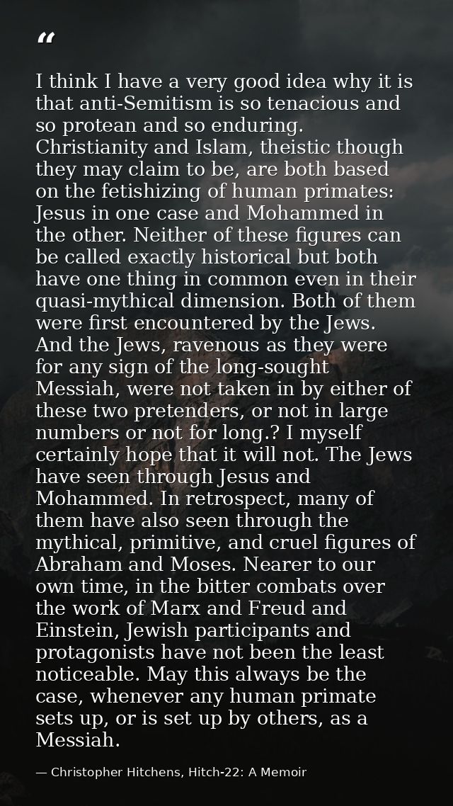 I think I have a very good idea why it is that anti-Semitism is so tenacious and so protean and so enduring. Christianit — Christopher Hitchens, Hitch-22: A Memoir
