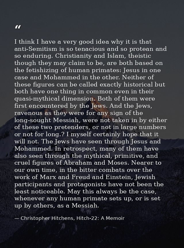 I think I have a very good idea why it is that anti-Semitism is so tenacious and so protean and so enduring. Christianit — Christopher Hitchens, Hitch-22: A Memoir