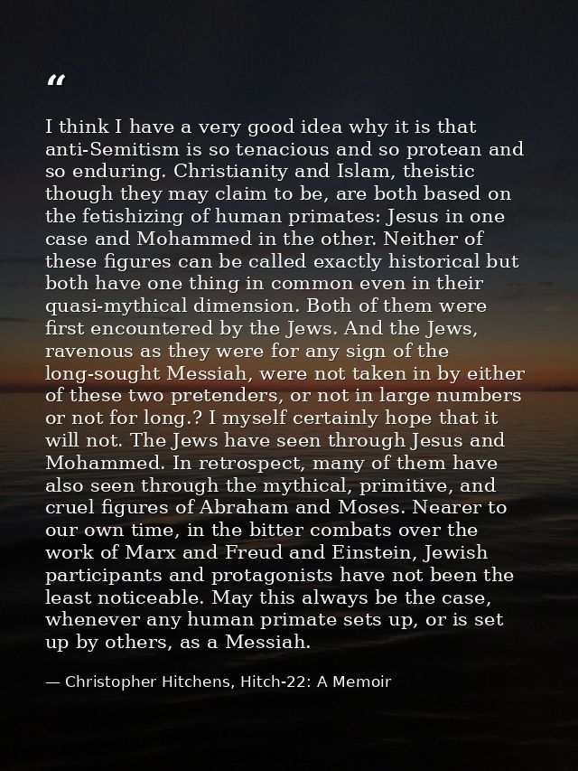 I think I have a very good idea why it is that anti-Semitism is so tenacious and so protean and so enduring. Christianit — Christopher Hitchens, Hitch-22: A Memoir