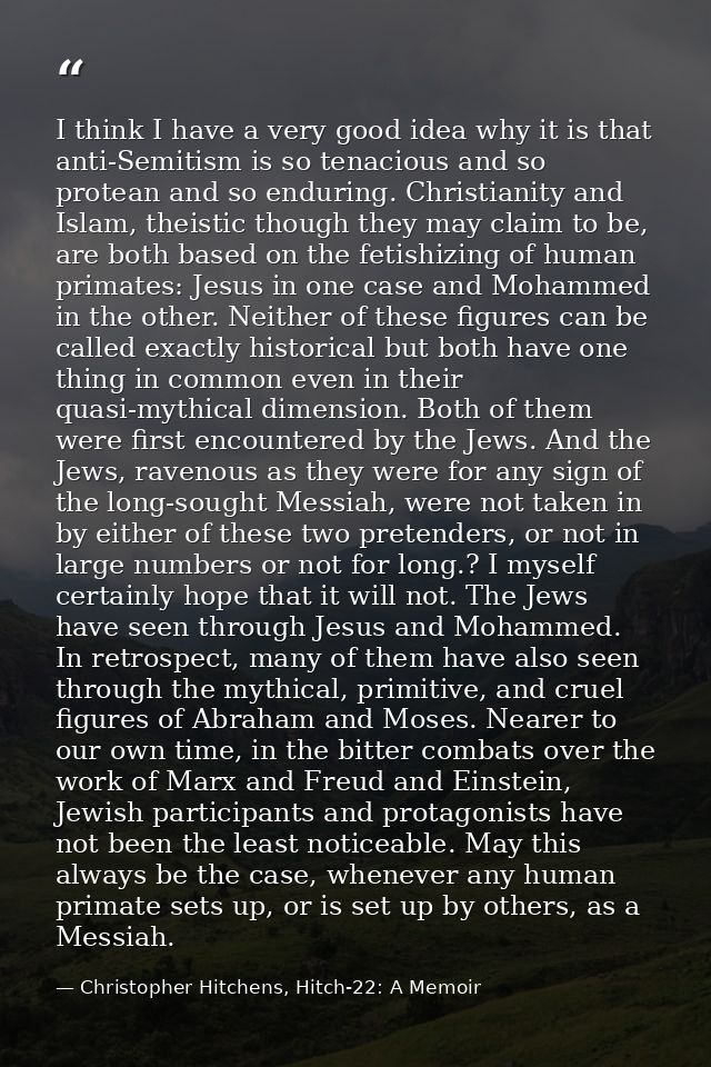 I think I have a very good idea why it is that anti-Semitism is so tenacious and so protean and so enduring. Christianit — Christopher Hitchens, Hitch-22: A Memoir