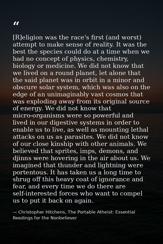 [R]eligion was the race's first (and worst) attempt to make sense of reality. It was the best the species could do at a  — Christopher Hitchens, The Portable Atheist: Essential Readings for the Nonbeliever