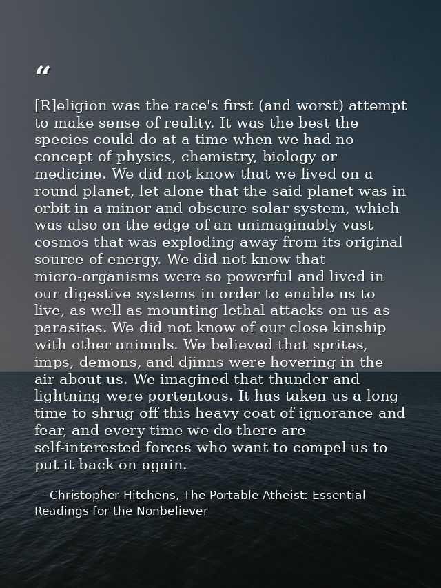 [R]eligion was the race's first (and worst) attempt to make sense of reality. It was the best the species could do at a  — Christopher Hitchens, The Portable Atheist: Essential Readings for the Nonbeliever